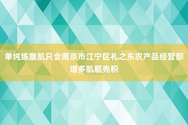 单纯练腹肌只会南京市江宁区礼之东农产品经营部增多肌躯壳积