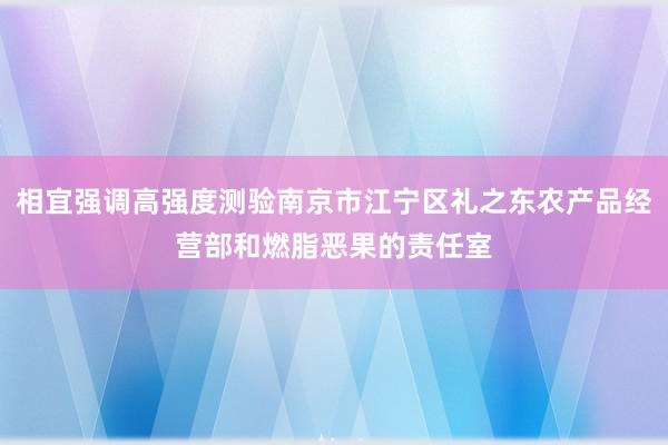 相宜强调高强度测验南京市江宁区礼之东农产品经营部和燃脂恶果的责任室