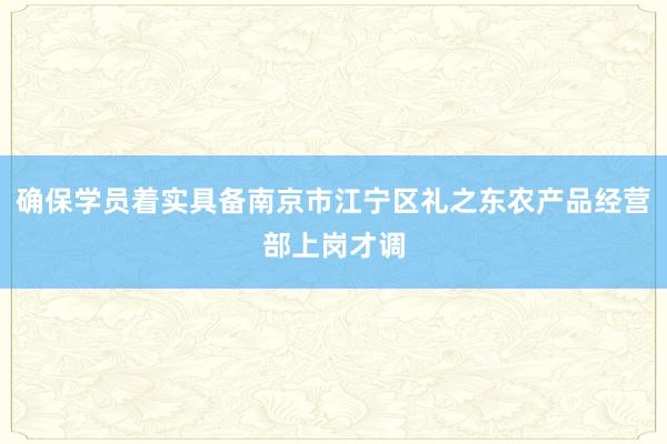 确保学员着实具备南京市江宁区礼之东农产品经营部上岗才调