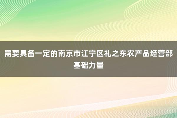 需要具备一定的南京市江宁区礼之东农产品经营部基础力量