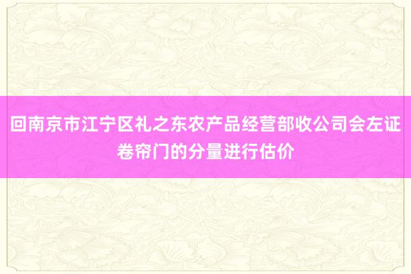 回南京市江宁区礼之东农产品经营部收公司会左证卷帘门的分量进行估价