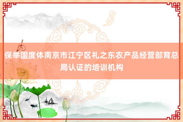 保举国度体南京市江宁区礼之东农产品经营部育总局认证的培训机构