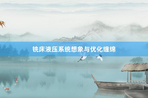 铣床液压系统想象与优化缠绵