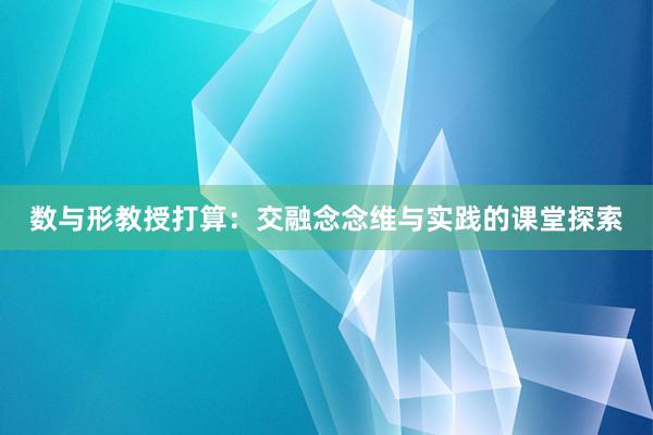 数与形教授打算：交融念念维与实践的课堂探索