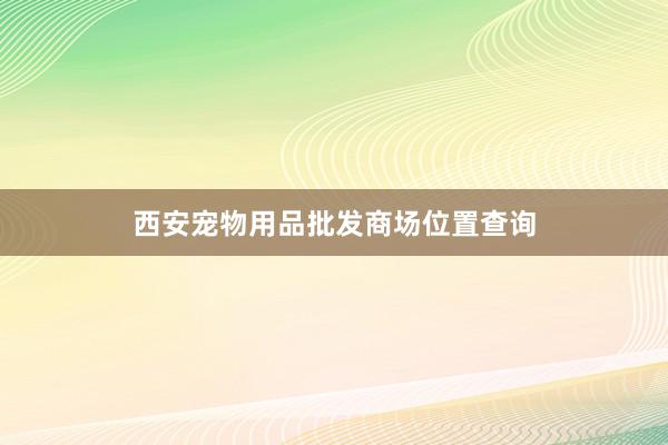 西安宠物用品批发商场位置查询